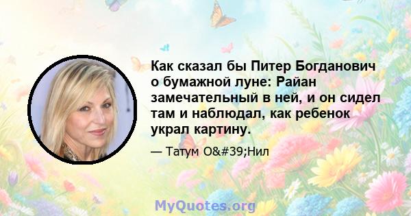 Как сказал бы Питер Богданович о бумажной луне: Райан замечательный в ней, и он сидел там и наблюдал, как ребенок украл картину.