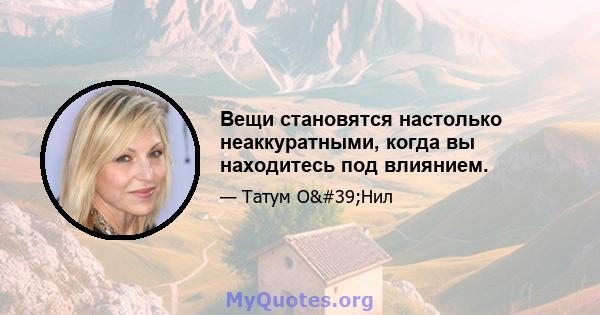 Вещи становятся настолько неаккуратными, когда вы находитесь под влиянием.