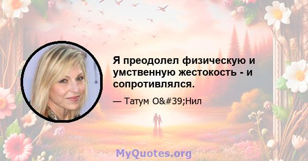 Я преодолел физическую и умственную жестокость - и сопротивлялся.