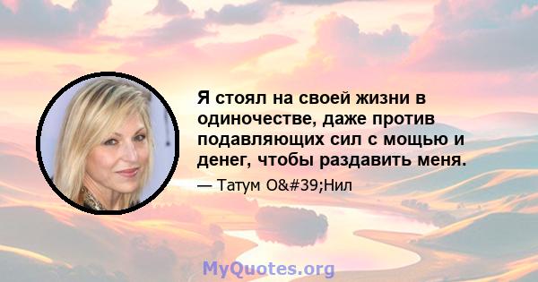 Я стоял на своей жизни в одиночестве, даже против подавляющих сил с мощью и денег, чтобы раздавить меня.