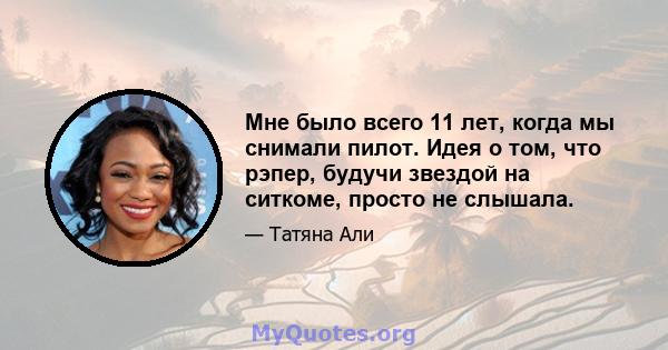 Мне было всего 11 лет, когда мы снимали пилот. Идея о том, что рэпер, будучи звездой на ситкоме, просто не слышала.