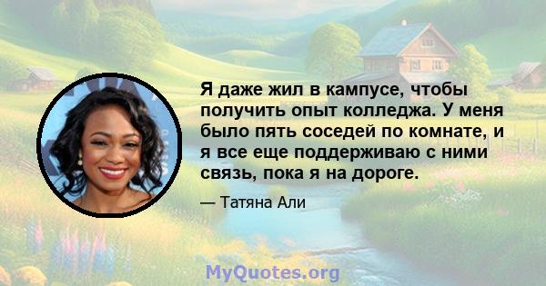 Я даже жил в кампусе, чтобы получить опыт колледжа. У меня было пять соседей по комнате, и я все еще поддерживаю с ними связь, пока я на дороге.