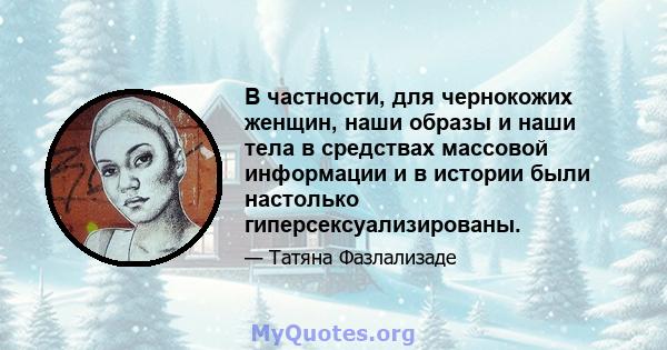 В частности, для чернокожих женщин, наши образы и наши тела в средствах массовой информации и в истории были настолько гиперсексуализированы.