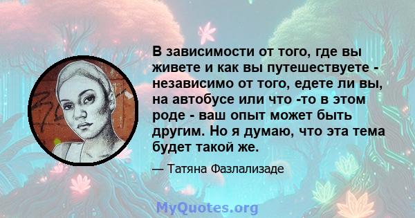 В зависимости от того, где вы живете и как вы путешествуете - независимо от того, едете ли вы, на автобусе или что -то в этом роде - ваш опыт может быть другим. Но я думаю, что эта тема будет такой же.