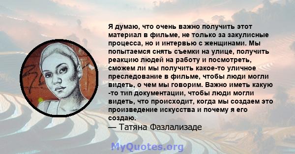 Я думаю, что очень важно получить этот материал в фильме, не только за закулисные процесса, но и интервью с женщинами. Мы попытаемся снять съемки на улице, получить реакцию людей на работу и посмотреть, сможем ли мы