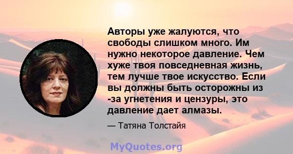 Авторы уже жалуются, что свободы слишком много. Им нужно некоторое давление. Чем хуже твоя повседневная жизнь, тем лучше твое искусство. Если вы должны быть осторожны из -за угнетения и цензуры, это давление дает алмазы.