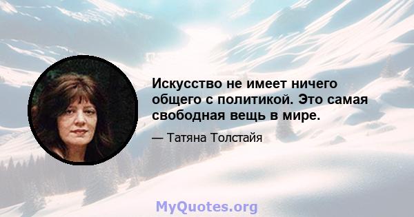 Искусство не имеет ничего общего с политикой. Это самая свободная вещь в мире.