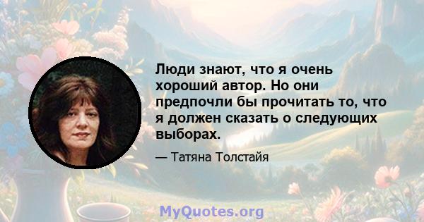 Люди знают, что я очень хороший автор. Но они предпочли бы прочитать то, что я должен сказать о следующих выборах.