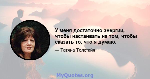 У меня достаточно энергии, чтобы настаивать на том, чтобы сказать то, что я думаю.