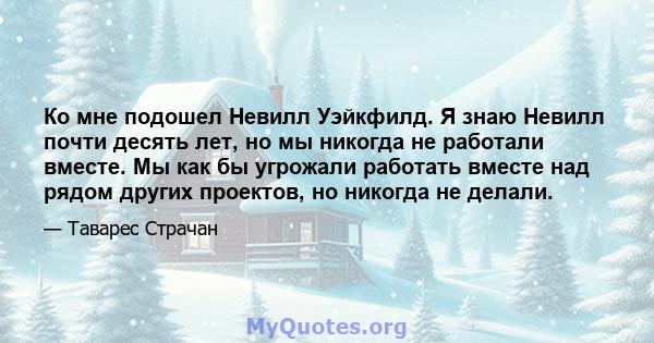 Ко мне подошел Невилл Уэйкфилд. Я знаю Невилл почти десять лет, но мы никогда не работали вместе. Мы как бы угрожали работать вместе над рядом других проектов, но никогда не делали.