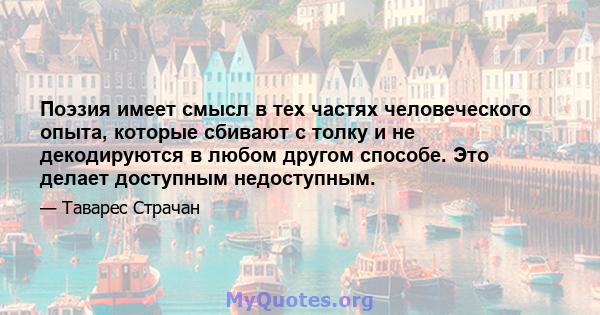 Поэзия имеет смысл в тех частях человеческого опыта, которые сбивают с толку и не декодируются в любом другом способе. Это делает доступным недоступным.