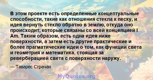 В этом проекте есть определенные концептуальные способности, такие как отношения стекла к песку, и идея вернуть стекло обратно в землю, откуда оно происходит, которые связаны со всей концепцией I Am. Таким образом, есть 