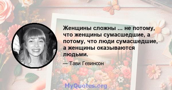 Женщины сложны ... не потому, что женщины сумасшедшие, а потому, что люди сумасшедшие, а женщины оказываются людьми.