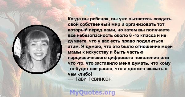 Когда вы ребенок, вы уже пытаетесь создать свой собственный мир и организовать тот, который перед вами, но затем вы получаете все небезопасность около 6 -го класса и не думаете, что у вас есть право поделиться этим. Я