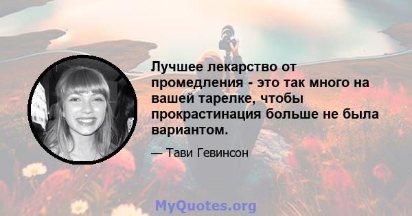 Лучшее лекарство от промедления - это так много на вашей тарелке, чтобы прокрастинация больше не была вариантом.