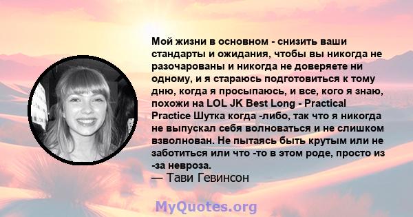 Мой жизни в основном - снизить ваши стандарты и ожидания, чтобы вы никогда не разочарованы и никогда не доверяете ни одному, и я стараюсь подготовиться к тому дню, когда я просыпаюсь, и все, кого я знаю, похожи на LOL