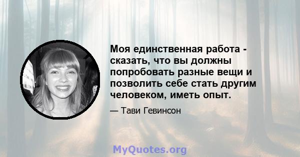 Моя единственная работа - сказать, что вы должны попробовать разные вещи и позволить себе стать другим человеком, иметь опыт.