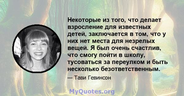 Некоторые из того, что делает взросление для известных детей, заключается в том, что у них нет места для незрелых вещей. Я был очень счастлив, что смогу пойти в школу, тусоваться за переулком и быть несколько