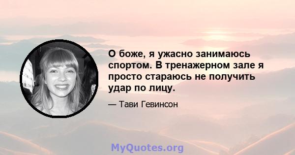 О боже, я ужасно занимаюсь спортом. В тренажерном зале я просто стараюсь не получить удар по лицу.