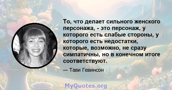 То, что делает сильного женского персонажа, - это персонаж, у которого есть слабые стороны, у которого есть недостатки, которые, возможно, не сразу симпатичны, но в конечном итоге соответствуют.