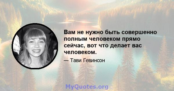 Вам не нужно быть совершенно полным человеком прямо сейчас, вот что делает вас человеком.