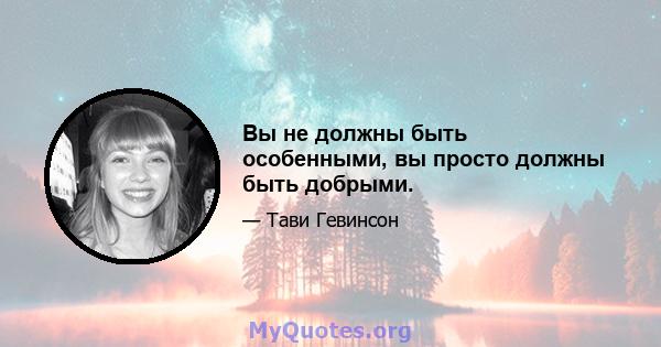 Вы не должны быть особенными, вы просто должны быть добрыми.