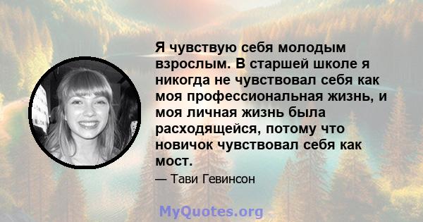 Я чувствую себя молодым взрослым. В старшей школе я никогда не чувствовал себя как моя профессиональная жизнь, и моя личная жизнь была расходящейся, потому что новичок чувствовал себя как мост.