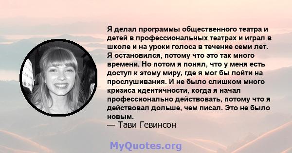 Я делал программы общественного театра и детей в профессиональных театрах и играл в школе и на уроки голоса в течение семи лет. Я остановился, потому что это так много времени. Но потом я понял, что у меня есть доступ к 