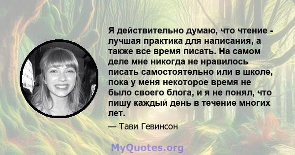 Я действительно думаю, что чтение - лучшая практика для написания, а также все время писать. На самом деле мне никогда не нравилось писать самостоятельно или в школе, пока у меня некоторое время не было своего блога, и