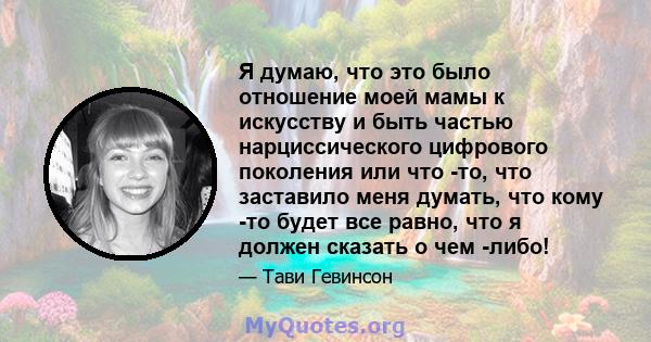 Я думаю, что это было отношение моей мамы к искусству и быть частью нарциссического цифрового поколения или что -то, что заставило меня думать, что кому -то будет все равно, что я должен сказать о чем -либо!