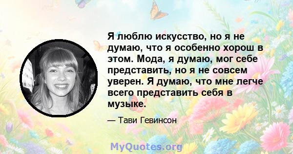 Я люблю искусство, но я не думаю, что я особенно хорош в этом. Мода, я думаю, мог себе представить, но я не совсем уверен. Я думаю, что мне легче всего представить себя в музыке.