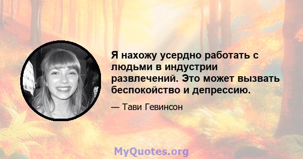 Я нахожу усердно работать с людьми в индустрии развлечений. Это может вызвать беспокойство и депрессию.