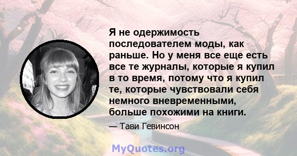 Я не одержимость последователем моды, как раньше. Но у меня все еще есть все те журналы, которые я купил в то время, потому что я купил те, которые чувствовали себя немного вневременными, больше похожими на книги.