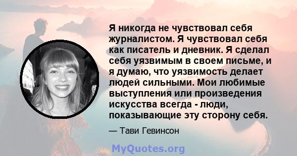 Я никогда не чувствовал себя журналистом. Я чувствовал себя как писатель и дневник. Я сделал себя уязвимым в своем письме, и я думаю, что уязвимость делает людей сильными. Мои любимые выступления или произведения