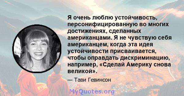 Я очень люблю устойчивость, персонифицированную во многих достижениях, сделанных американцами. Я не чувствую себя американцем, когда эта идея устойчивости присваивается, чтобы оправдать дискриминацию, например, «Сделай