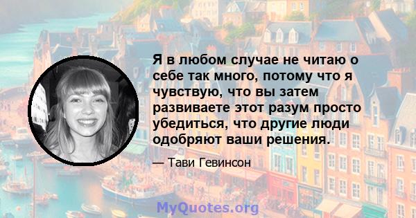 Я в любом случае не читаю о себе так много, потому что я чувствую, что вы затем развиваете этот разум просто убедиться, что другие люди одобряют ваши решения.