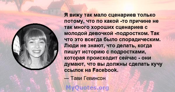 Я вижу так мало сценариев только потому, что по какой -то причине не так много хороших сценариев с молодой девочкой -подростком. Так что это всегда было спорадическим. Люди не знают, что делать, когда пишут историю с