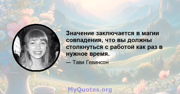 Значение заключается в магии совпадения, что вы должны столкнуться с работой как раз в нужное время.