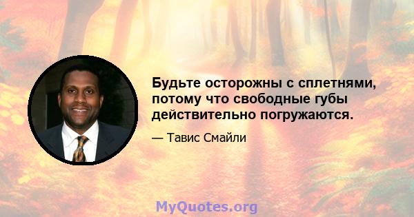 Будьте осторожны с сплетнями, потому что свободные губы действительно погружаются.