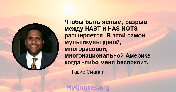 Чтобы быть ясным, разрыв между HAST и HAS NOTS расширяется. В этой самой мультикультурной, многорасовой, многонациональной Америке когда -либо меня беспокоит.