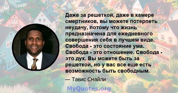 Даже за решеткой, даже в камере смертников, вы можете потерпеть неудачу, потому что жизнь предназначена для ежедневного совершения себя в лучшем виде. Свобода - это состояние ума. Свобода - это отношение. Свобода - это