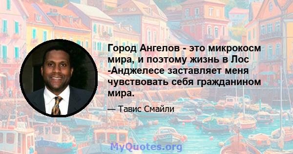 Город Ангелов - это микрокосм мира, и поэтому жизнь в Лос -Анджелесе заставляет меня чувствовать себя гражданином мира.