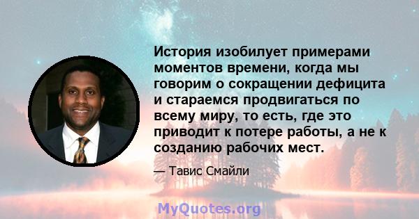 История изобилует примерами моментов времени, когда мы говорим о сокращении дефицита и стараемся продвигаться по всему миру, то есть, где это приводит к потере работы, а не к созданию рабочих мест.