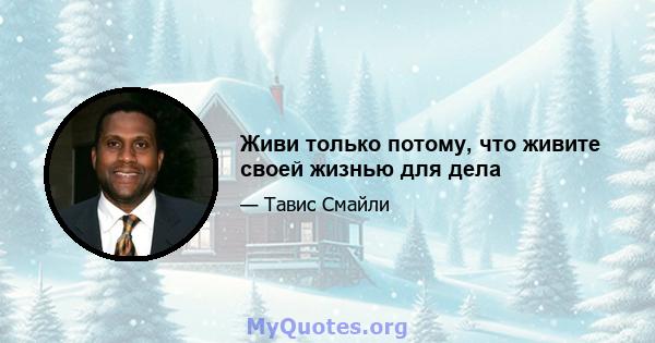 Живи только потому, что живите своей жизнью для дела