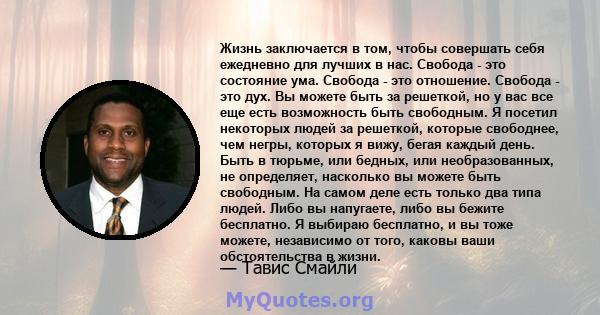 Жизнь заключается в том, чтобы совершать себя ежедневно для лучших в нас. Свобода - это состояние ума. Свобода - это отношение. Свобода - это дух. Вы можете быть за решеткой, но у вас все еще есть возможность быть