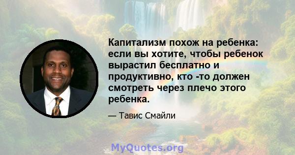 Капитализм похож на ребенка: если вы хотите, чтобы ребенок вырастил бесплатно и продуктивно, кто -то должен смотреть через плечо этого ребенка.