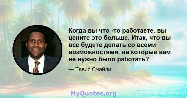 Когда вы что -то работаете, вы цените это больше. Итак, что вы все будете делать со всеми возможностями, на которые вам не нужно было работать?