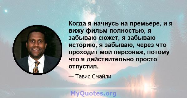 Когда я начнусь на премьере, и я вижу фильм полностью, я забываю сюжет, я забываю историю, я забываю, через что проходит мой персонаж, потому что я действительно просто отпустил.