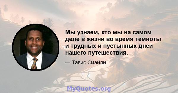 Мы узнаем, кто мы на самом деле в жизни во время темноты и трудных и пустынных дней нашего путешествия.