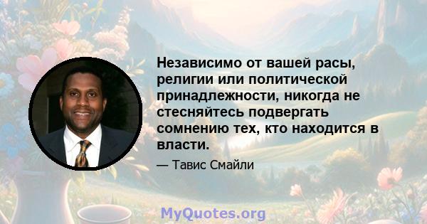 Независимо от вашей расы, религии или политической принадлежности, никогда не стесняйтесь подвергать сомнению тех, кто находится в власти.